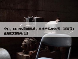 今日，CCTV5直播国乒，奥运后马龙首秀，孙颖莎+王楚钦取得开门红