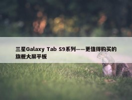 三星Galaxy Tab S9系列——更值得购买的旗舰大屏平板