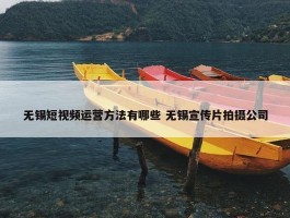 无锡短视频运营方法有哪些 无锡宣传片拍摄公司