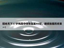 冠绝天下37岁梅西夺得生涯第46冠，继续独居历史第一！