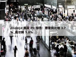 2024Q2 美国 PC 报告：惠普同比增 3.7%_戴尔降 5.8%