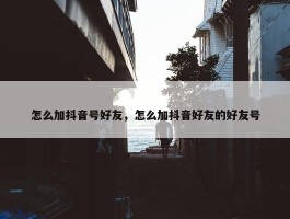 怎么加抖音号好友，怎么加抖音好友的好友号