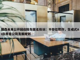 图森未来公开回应股东匿名投诉：不存在欺诈，生成式AI应用是公司发展规划