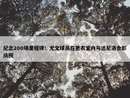 纪念200场里程碑！尤文球员在更衣室内与达尼洛合影庆祝