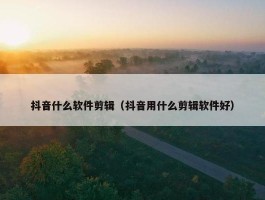 抖音什么软件剪辑（抖音用什么剪辑软件好）