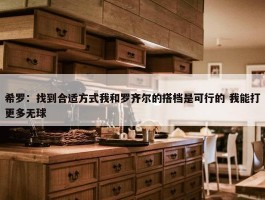 希罗：找到合适方式我和罗齐尔的搭档是可行的 我能打更多无球