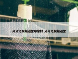 兴义短视频运营哪家好 义乌短视频运营