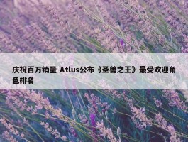 庆祝百万销量 Atlus公布《圣兽之王》最受欢迎角色排名