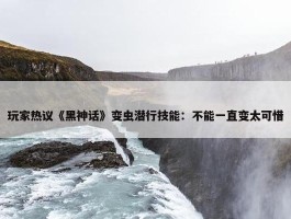 玩家热议《黑神话》变虫潜行技能：不能一直变太可惜