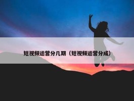 短视频运营分几期（短视频运营分成）