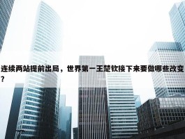 连续两站提前出局，世界第一王楚钦接下来要做哪些改变？