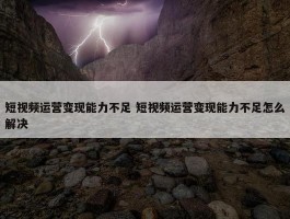 短视频运营变现能力不足 短视频运营变现能力不足怎么解决