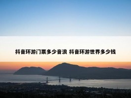 抖音环游门票多少音浪 抖音环游世界多少钱