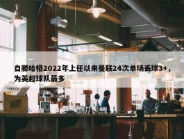 自滕哈格2022年上任以来曼联24次单场丢球3+，为英超球队最多