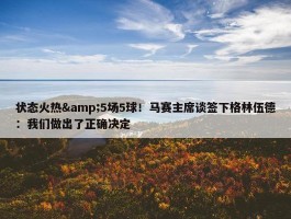 状态火热&5场5球！马赛主席谈签下格林伍德：我们做出了正确决定