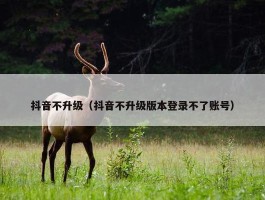 抖音不升级（抖音不升级版本登录不了账号）