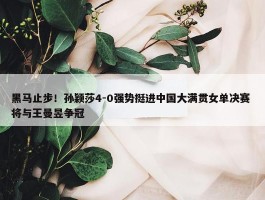 黑马止步！孙颖莎4-0强势挺进中国大满贯女单决赛 将与王曼昱争冠