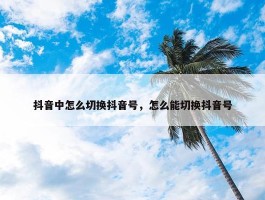 抖音中怎么切换抖音号，怎么能切换抖音号