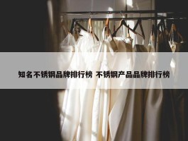 知名不锈钢品牌排行榜 不锈钢产品品牌排行榜