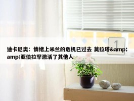 迪卡尼奥：情绪上米兰的危机已过去 莫拉塔&amp;亚伯拉罕激活了其他人