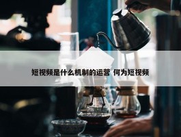 短视频是什么机制的运营 何为短视频