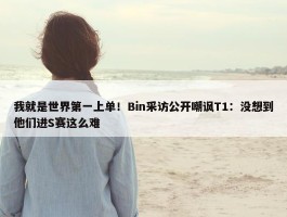 我就是世界第一上单！Bin采访公开嘲讽T1：没想到他们进S赛这么难