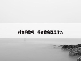 抖音的稳啊，抖音稳定器是什么