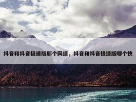 抖音和抖音极速版那个网速，抖音和抖音极速版哪个快