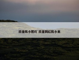 抖音陈小熙吖 抖音网红陈小末