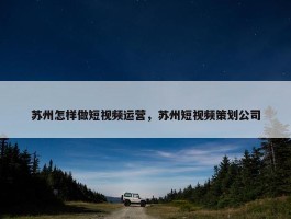 苏州怎样做短视频运营，苏州短视频策划公司