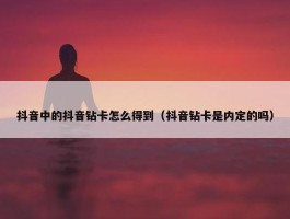 抖音中的抖音钻卡怎么得到（抖音钻卡是内定的吗）