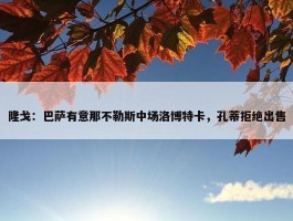 隆戈：巴萨有意那不勒斯中场洛博特卡，孔蒂拒绝出售