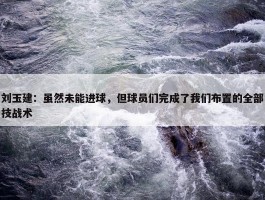 刘玉建：虽然未能进球，但球员们完成了我们布置的全部技战术