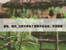 曼晚：梅努_马奎尔参加了曼联今日合练，芒特缺席