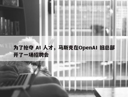 为了抢夺 AI 人才，马斯克在OpenAI 旧总部开了一场招聘会