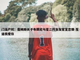 门当户对：詹姆斯长子布朗尼与星二代女友官宣恋情 互道我爱你