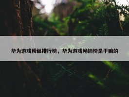 华为游戏粉丝排行榜，华为游戏畅销榜是干嘛的