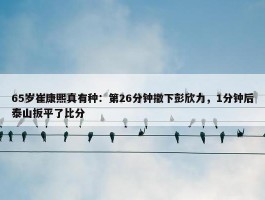 65岁崔康熙真有种：第26分钟撤下彭欣力，1分钟后泰山扳平了比分