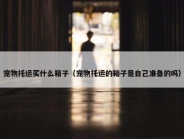 宠物托运买什么箱子（宠物托运的箱子是自己准备的吗）