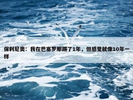 保利尼奥：我在巴塞罗那踢了1年，但感觉就像10年一样