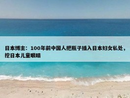 日本博主：100年前中国人把瓶子插入日本妇女私处，挖日本儿童眼睛