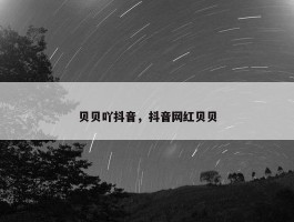 贝贝吖抖音，抖音网红贝贝