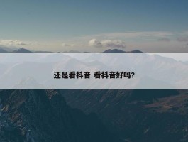 还是看抖音 看抖音好吗?