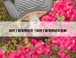 如何了解宠物经济（如何了解宠物经济发展）