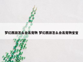 梦幻西游怎么合出宠物 梦幻西游怎么合出宠物宝宝