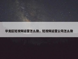 华龙区短视频运营怎么做，短视频运营公司怎么做