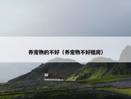 养宠物的不好（养宠物不好租房）