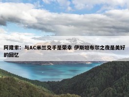 阿隆索：与AC米兰交手是荣幸 伊斯坦布尔之夜是美好的回忆