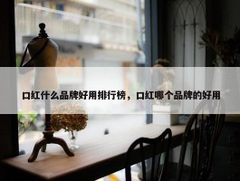 口红什么品牌好用排行榜，口红哪个品牌的好用