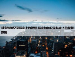 抖音如何记录抖音上的视频 抖音如何记录抖音上的视频数据